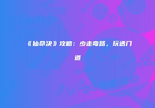 《仙命决》攻略：少走弯路，玩透门道