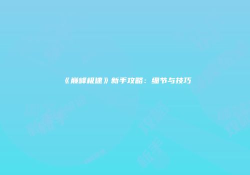 《巅峰极速》新手攻略：细节与技巧