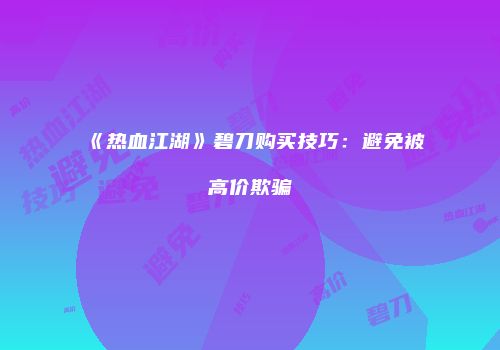 《热血江湖》碧刀购买技巧：避免被高价欺骗