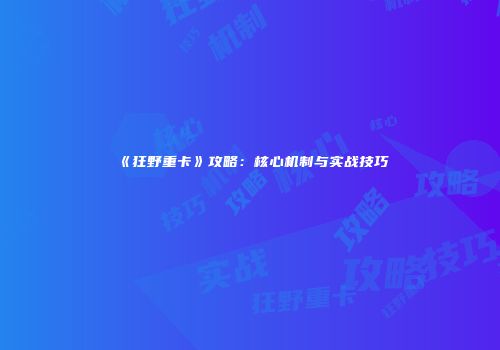 《狂野重卡》攻略：核心机制与实战技巧