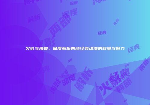 火影与海贼：深度解析两部经典动漫的较量与魅力