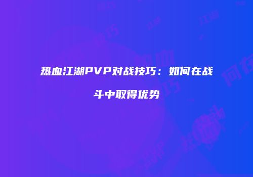 热血江湖PVP对战技巧：如何在战斗中取得优势