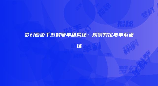 梦幻西游手游封号牟利揭秘：规则判定与申诉途径