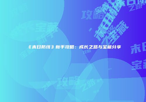 《末日防线》新手攻略：成长之路与宝藏分享