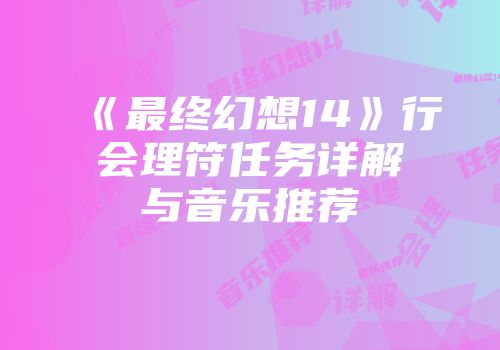 《最终幻想14》行会理符任务详解与音乐推荐