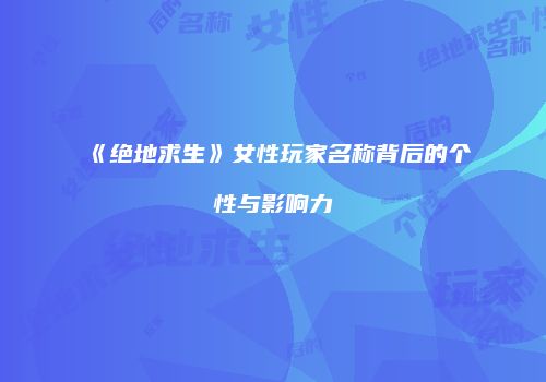 《绝地求生》女性玩家名称背后的个性与影响力