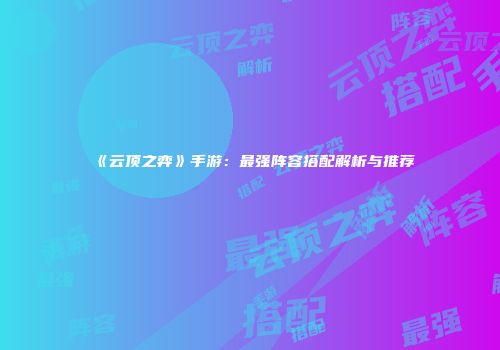 《云顶之弈》手游：最强阵容搭配解析与推荐