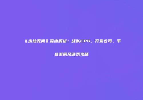 《永劫无间》深度解析：战队CPG、开发公司、平台发展及游戏攻略