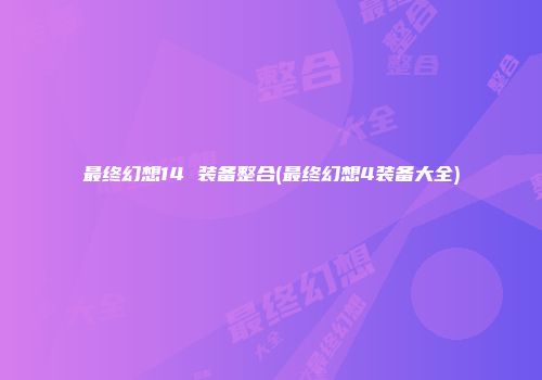 最终幻想14 装备整合(最终幻想4装备大全)