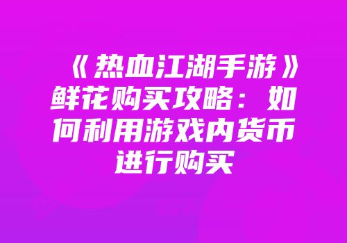 《热血江湖手游》鲜花购买攻略：如何利用游戏内货币进行购买