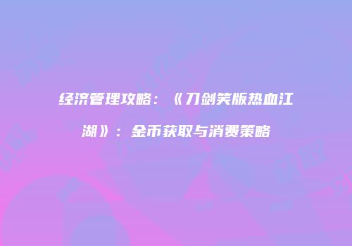 经济管理攻略：《刀剑笑版热血江湖》：金币获取与消费策略