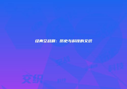 经典空战剧：历史与科技的交织