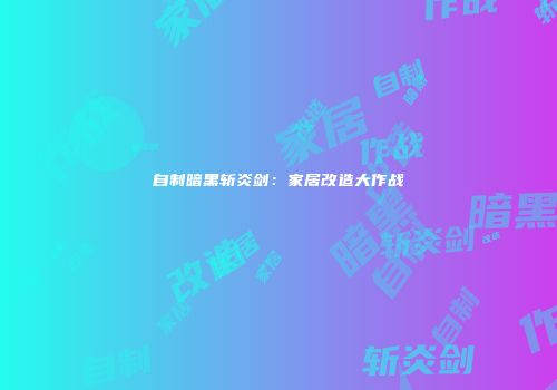 自制暗黑斩炎剑：家居改造大作战