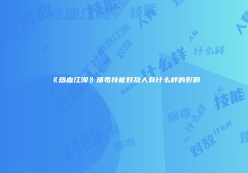 《热血江湖》爆毒技能对敌人有什么样的影响