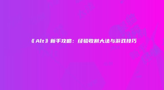 《Alt》新手攻略：经验收割大法与游戏技巧