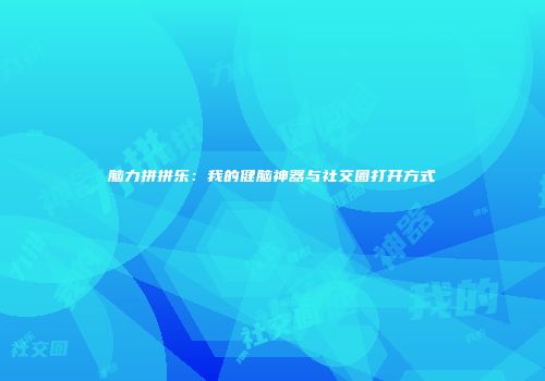 脑力拼拼乐：我的健脑神器与社交圈打开方式