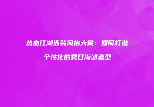 热血江湖泳装风格大赏：如何打造个性化的夏日海滩造型