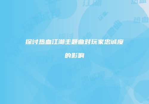 探讨热血江湖主题曲对玩家忠诚度的影响