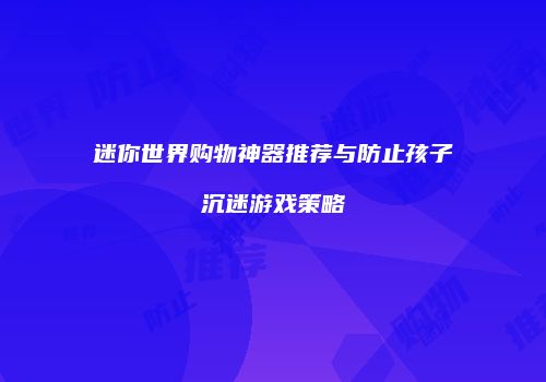 迷你世界购物神器推荐与防止孩子沉迷游戏策略