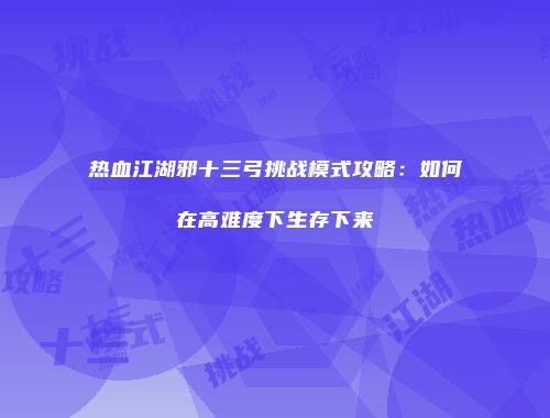 热血江湖邪十三弓挑战模式攻略：如何在高难度下生存下来