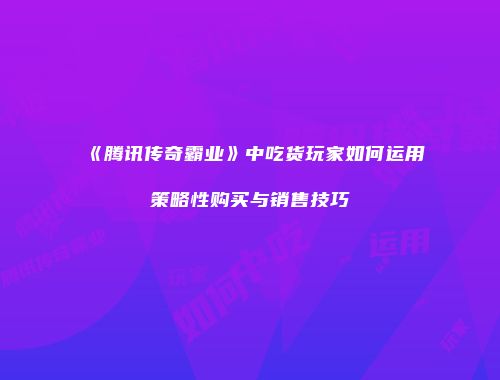 《腾讯传奇霸业》中吃货玩家如何运用策略性购买与销售技巧
