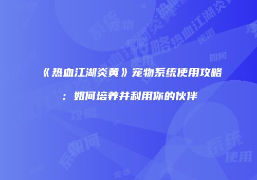 《热血江湖炎黄》宠物系统使用攻略：如何培养并利用你的伙伴