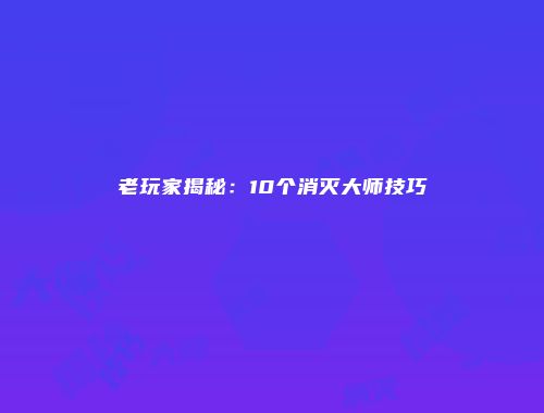 老玩家揭秘：10个消灭大师技巧