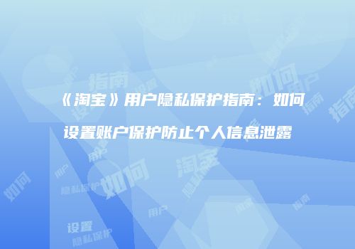 《淘宝》用户隐私保护指南：如何设置账户保护防止个人信息泄露