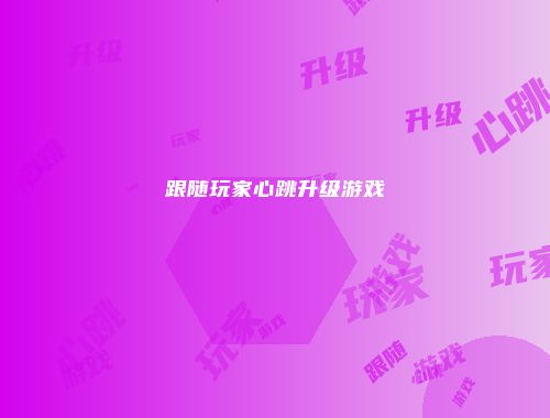 跟随玩家心跳升级游戏