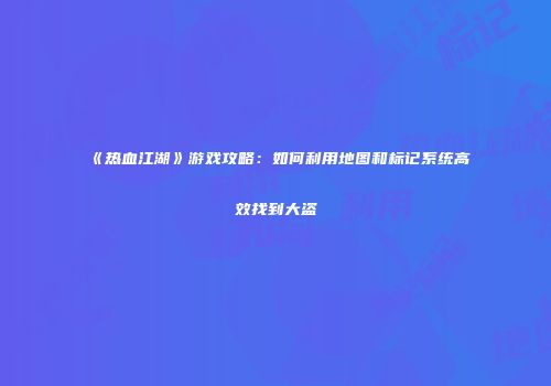 《热血江湖》游戏攻略：如何利用地图和标记系统高效找到大盗