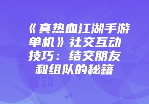 《真热血江湖手游单机》社交互动技巧：结交朋友和组队的秘籍