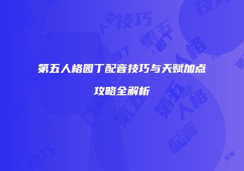 第五人格园丁配音技巧与天赋加点攻略全解析