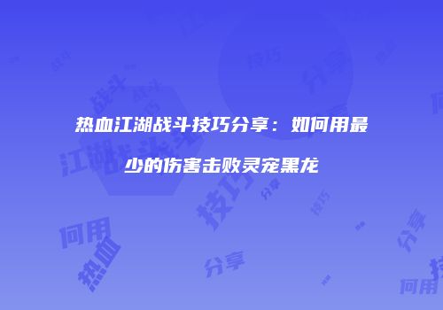 热血江湖战斗技巧分享：如何用最少的伤害击败灵宠黑龙