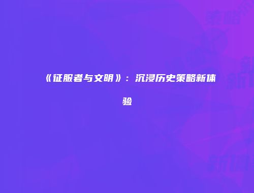 《征服者与文明》：沉浸历史策略新体验