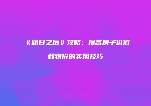 《明日之后》攻略：提高房子价值和物价的实用技巧
