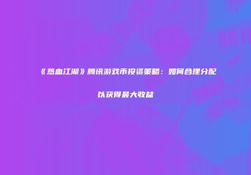 《热血江湖》腾讯游戏币投资策略：如何合理分配以获得最大收益