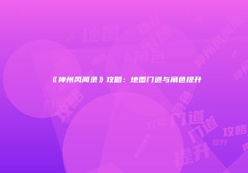 《神州风闻录》攻略：地图门道与角色提升