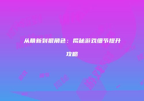 从萌新到狠角色：揭秘游戏细节提升攻略