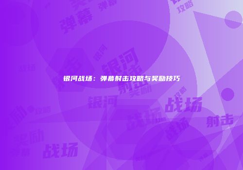银河战场：弹幕射击攻略与奖励技巧