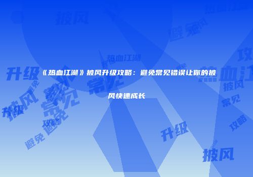 《热血江湖》披风升级攻略：避免常见错误让你的披风快速成长