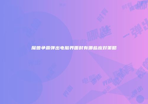 魔兽争霸弹出电脑界面时有哪些应对策略