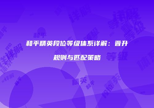 和平精英段位等级体系详解：晋升规则与匹配策略