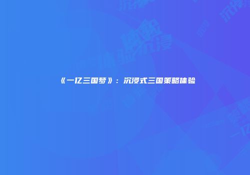 《一亿三国梦》：沉浸式三国策略体验