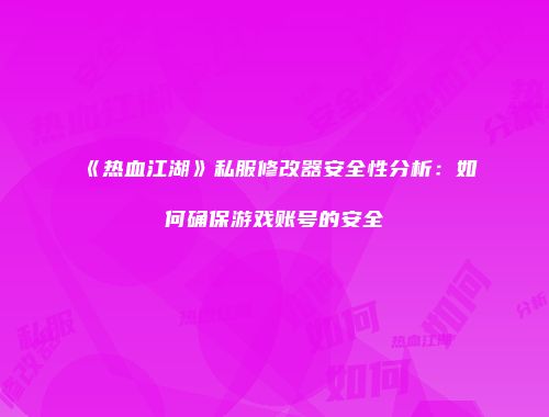 《热血江湖》私服修改器安全性分析：如何确保游戏账号的安全