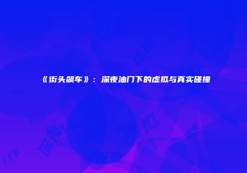 《街头飙车》：深夜油门下的虚拟与真实碰撞
