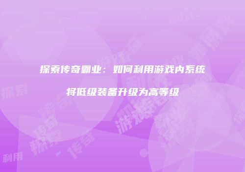探索传奇霸业：如何利用游戏内系统将低级装备升级为高等级