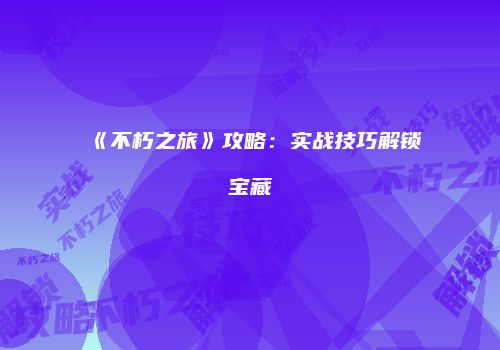 《不朽之旅》攻略：实战技巧解锁宝藏