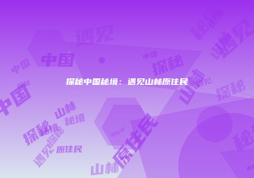 探秘中国秘境：遇见山林原住民