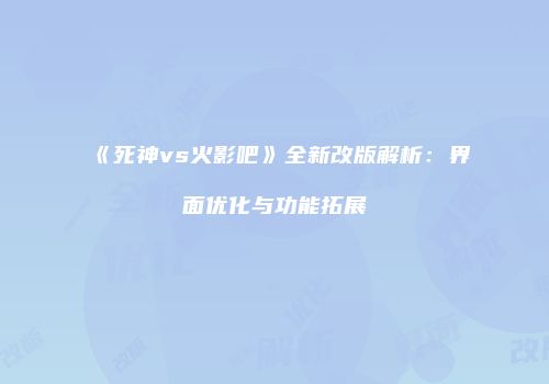 《死神vs火影吧》全新改版解析：界面优化与功能拓展