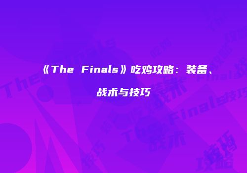 《The Finals》吃鸡攻略：装备、战术与技巧
